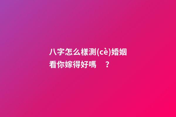 八字怎么樣測(cè)婚姻看你嫁得好嗎？